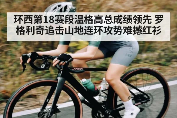 环西第18赛段温格高总成绩领先 罗格利奇追击山地连环攻势难撼红衫