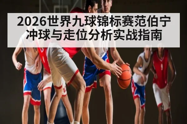 2026世界九球锦标赛范伯宁冲球与走位分析实战指南