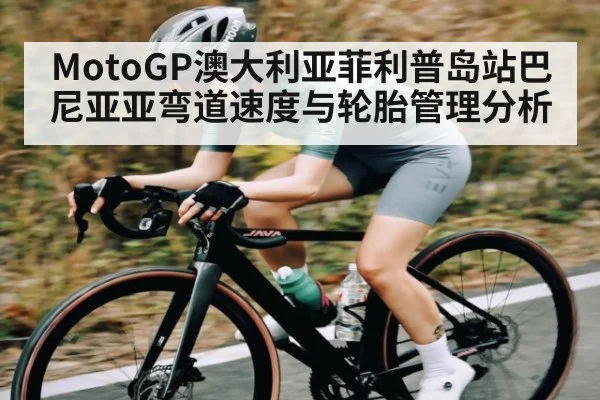 MotoGP澳大利亚菲利普岛站巴尼亚亚弯道速度与轮胎管理分析