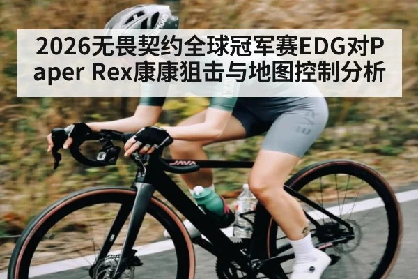 2026无畏契约全球冠军赛EDG对Paper Rex康康狙击与地图控制分析