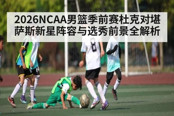 2026NCAA男篮季前赛杜克对堪萨斯新星阵容与选秀前景全解析